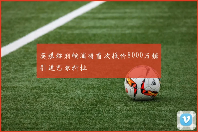 英媒称利物浦将首次报价8000万镑引进巴尔科拉