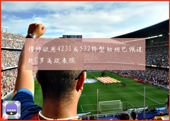 穆帅欲用4231或532阵型助姆巴佩追赶C罗高效表现