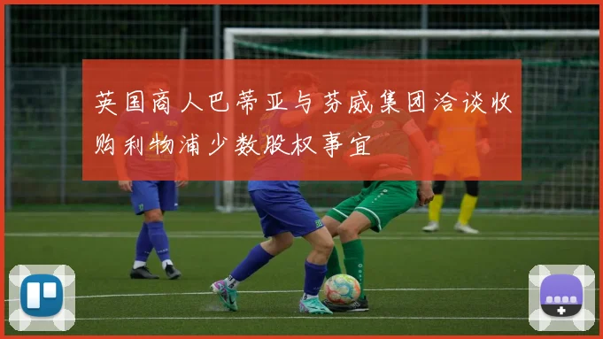 英国商人巴蒂亚与芬威集团洽谈收购利物浦少数股权事宜