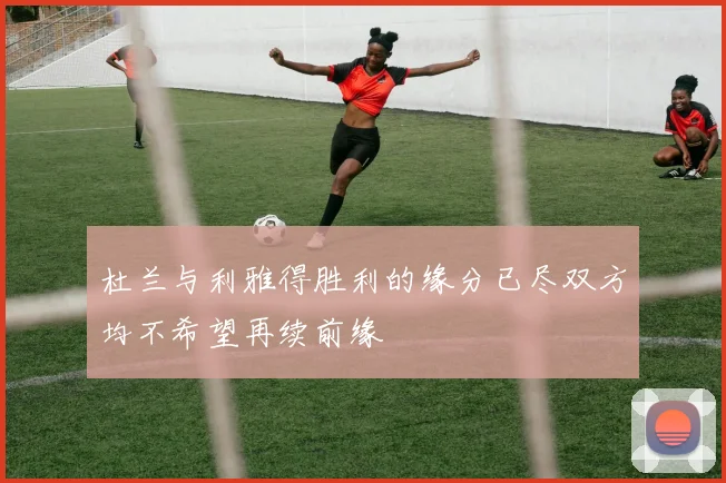 杜兰与利雅得胜利的缘分已尽双方均不希望再续前缘