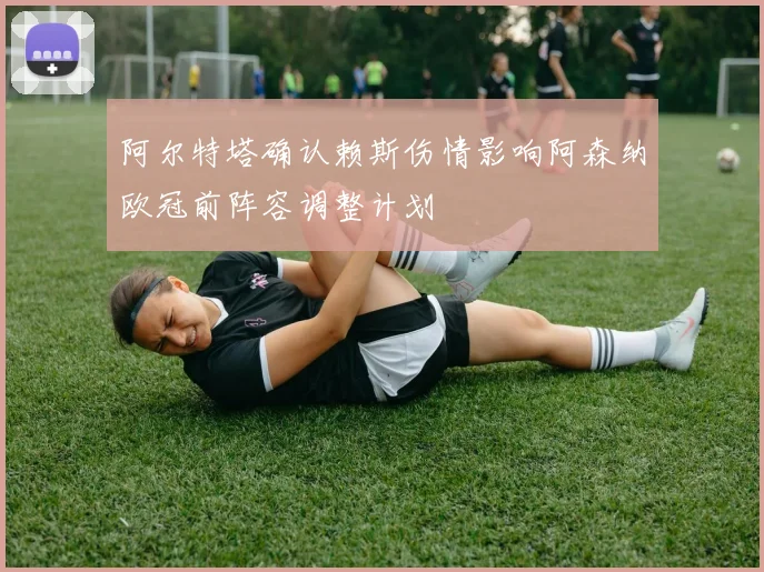 阿尔特塔确认赖斯伤情影响阿森纳欧冠前阵容调整计划