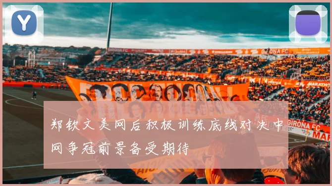 郑钦文美网后积极训练底线对决中网争冠前景备受期待